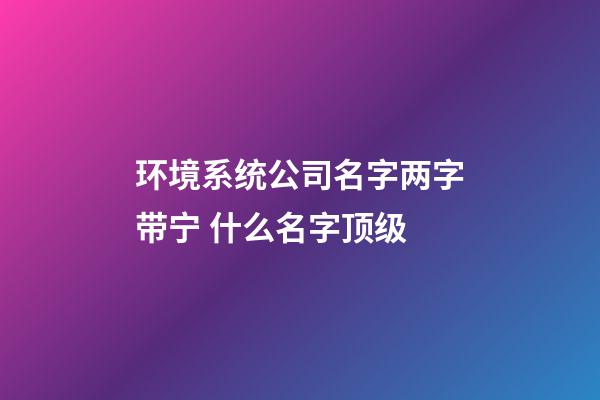 环境系统公司名字两字带宁 什么名字顶级-第1张-公司起名-玄机派